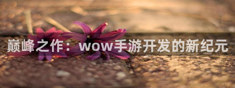 V8娱乐平台：巅峰之作：wow手游开发的新纪元