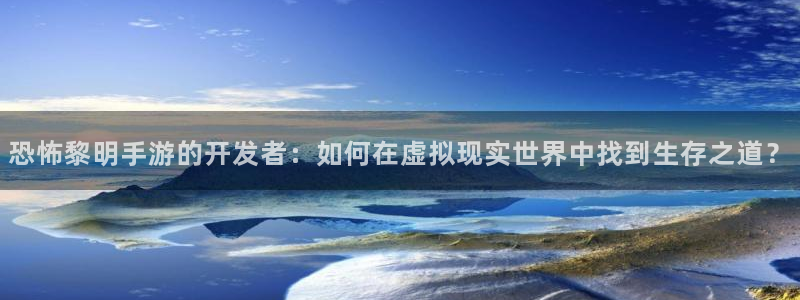 V8娱乐登录：恐怖黎明手游的开发者：如何在虚拟现实世界中找到