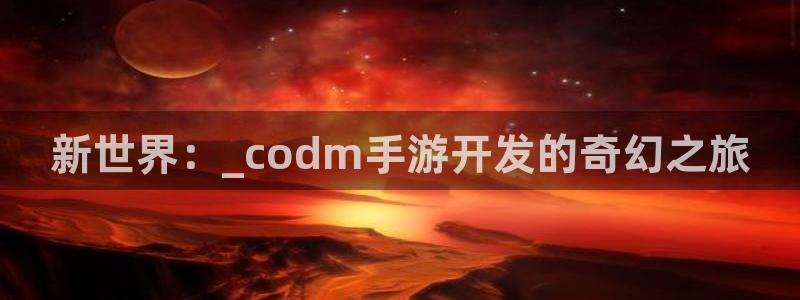 V8娱乐平台：新世界：_codm手游开发的奇幻之旅