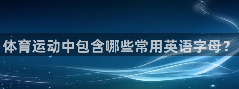 k1体育十年品牌值得信赖：体育运动中包含哪些常用英语字母？