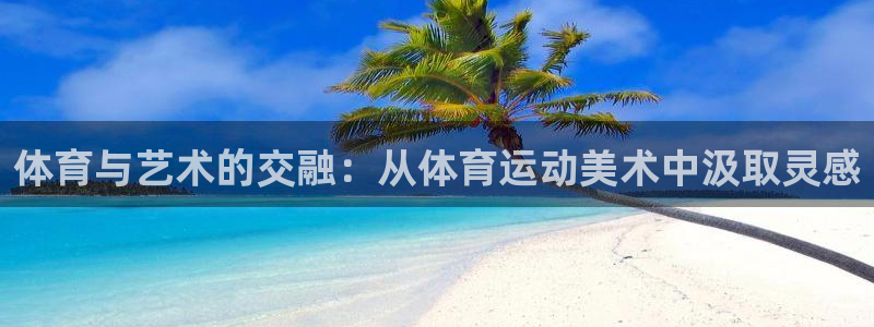 k1体育网址是多少：体育与艺术的交融：从体育运动美术中汲取灵感