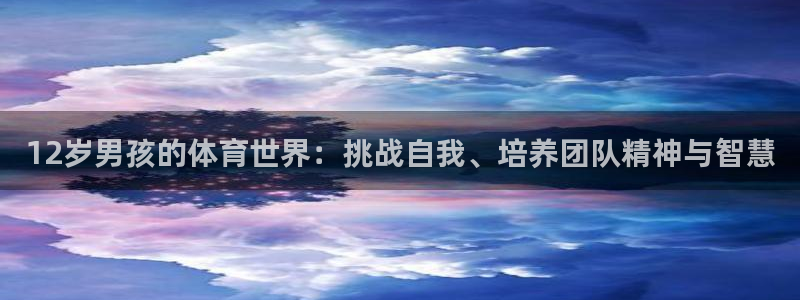 k1体育棋牌：12岁男孩的体育世界：挑战自我、培养团队精神与智慧