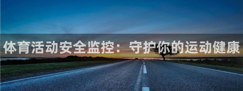 k1体育平台3915：体育活动安全监控：守护你的运动健康