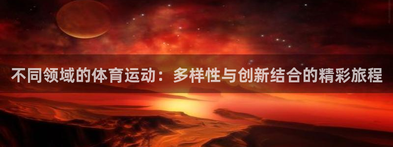 k1体育网址：不同领域的体育运动：多样性与创新结合的精彩旅程
