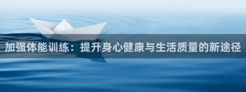 k1体育棋牌：加强体能训练：提升身心健康与生活质量的新途径